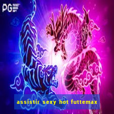 assistir sexy hot futtemax